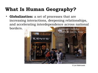What Is Human Geography?
• Globalization: a set of processes that are
  increasing interactions, deepening relationships,
  and accelerating interdependence across national
  borders.                       Concept Caching:
                                Levi’s in Lucca, Italy




                                            © Jon Malinowski
 