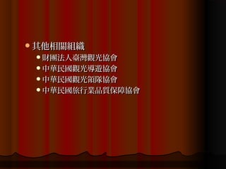 其他相關組織
 財團法人臺灣觀光協會
 中華民國觀光導遊協會
 中華民國觀光領隊協會
 中華民國旅行業品質保障協會
 
