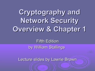 Cryptography andCryptography and
Network SecurityNetwork Security
Overview & Chapter 1Overview & Chapter 1
Fifth EditionFifth Edition
by William Stallingsby William Stallings
Lecture slides by Lawrie BrownLecture slides by Lawrie Brown
 