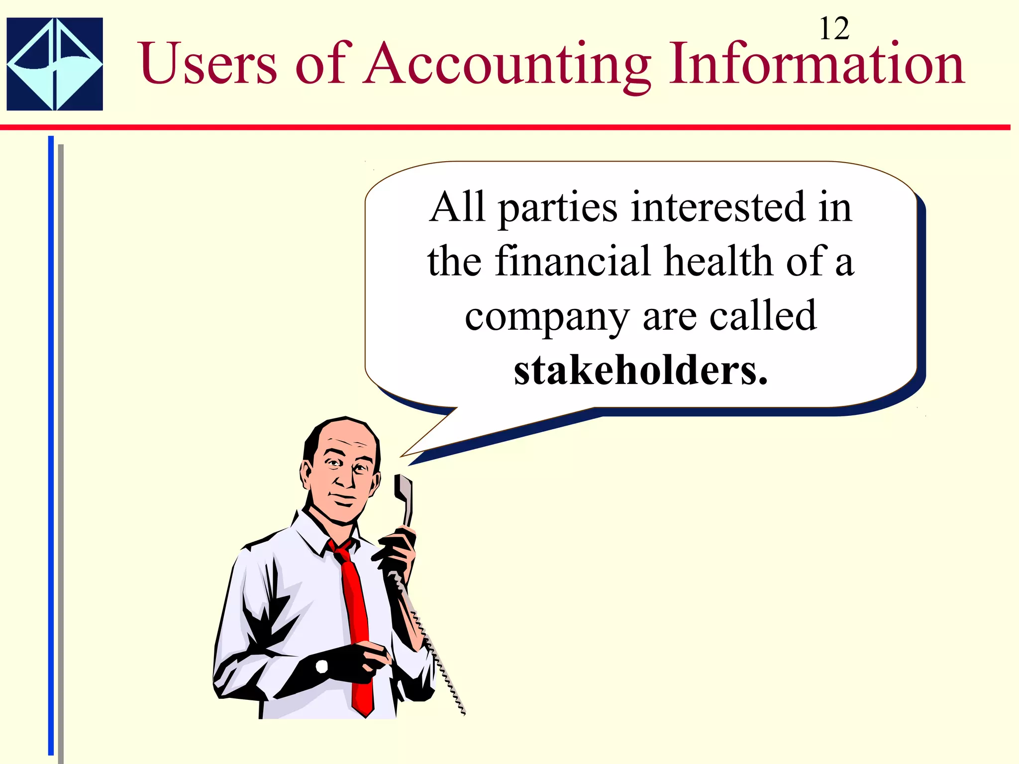 12
Users of Accounting Information

          All parties interested in
           All parties interested in
          the financial health of a
           the financial health of a
             company are called
             company are called
                stakeholders.
                stakeholders.
 