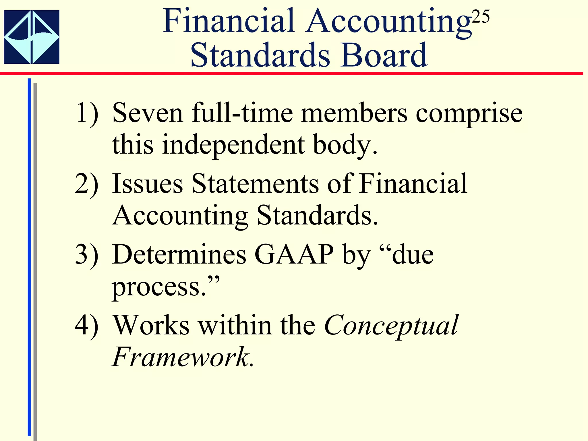 Financial Accounting25
        Standards Board
1) Seven full-time members comprise
   this independent body.
2) Issues Statements of Financial
   Accounting Standards.
3) Determines GAAP by “due
   process.”
4) Works within the Conceptual
   Framework.
 