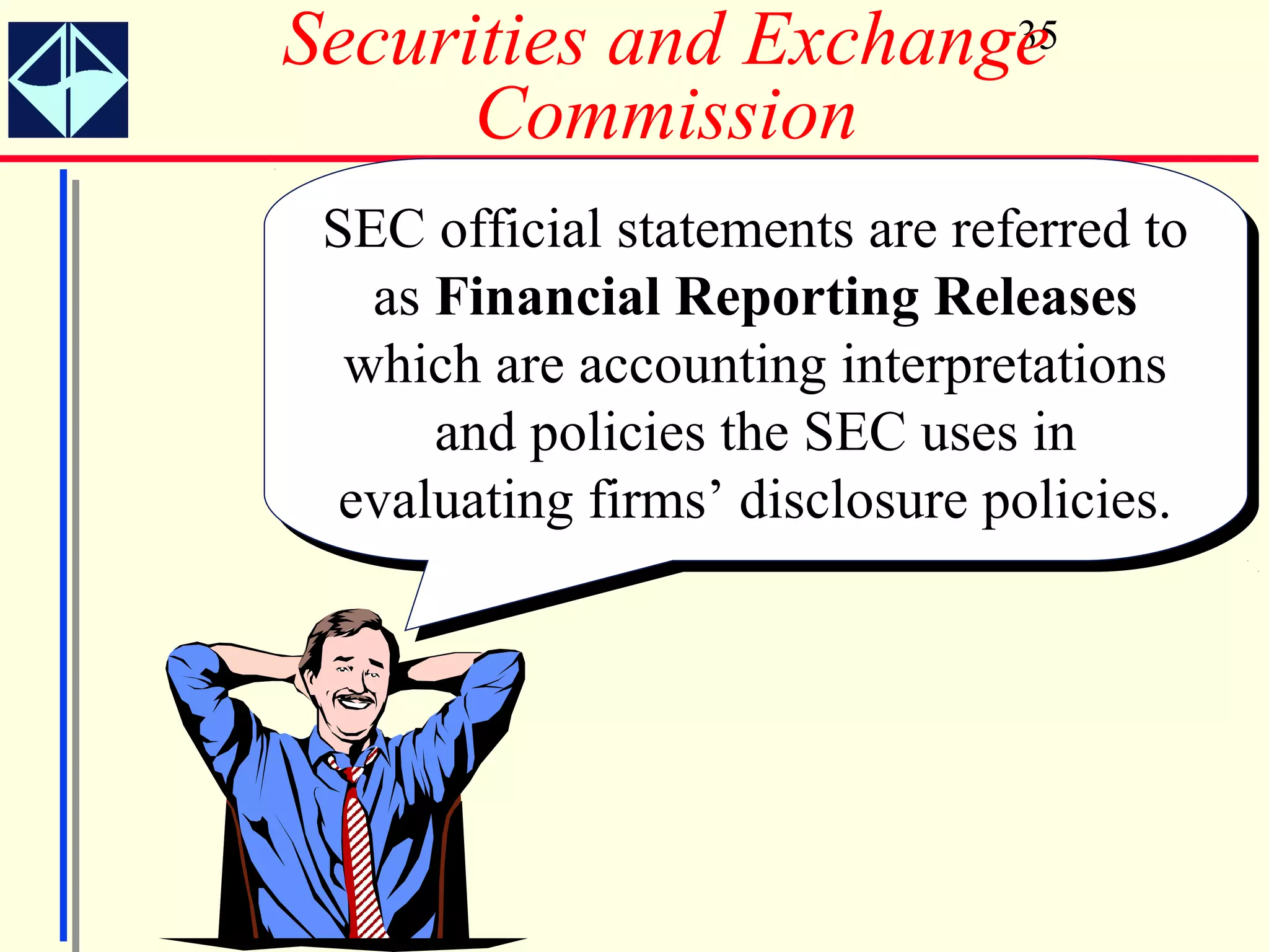 Securities and Exchange
                      35

      Commission
 SEC official statements are referred to
 SEC official statements are referred to
   as Financial Reporting Releases
    as Financial Reporting Releases
  which are accounting interpretations
   which are accounting interpretations
      and policies the SEC uses in
       and policies the SEC uses in
  evaluating firms’ disclosure policies.
  evaluating firms’ disclosure policies.
 