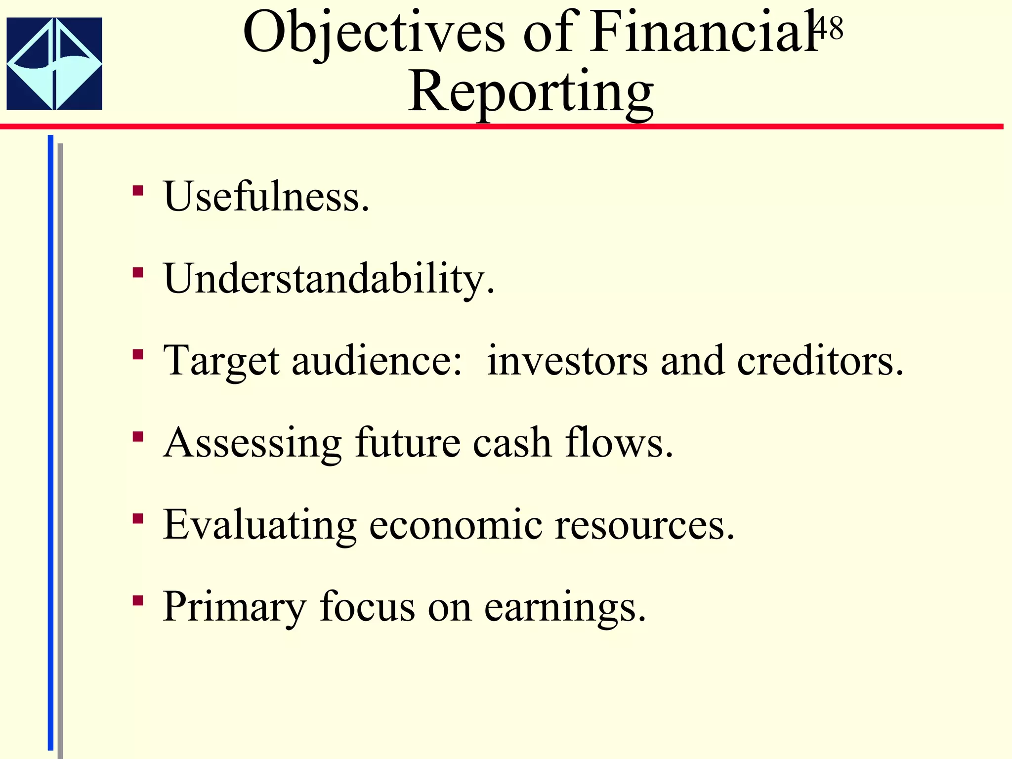 Objectives of Financial48
              Reporting
   Usefulness.
   Understandability.
   Target audience: investors and creditors.
   Assessing future cash flows.
   Evaluating economic resources.
   Primary focus on earnings.
 