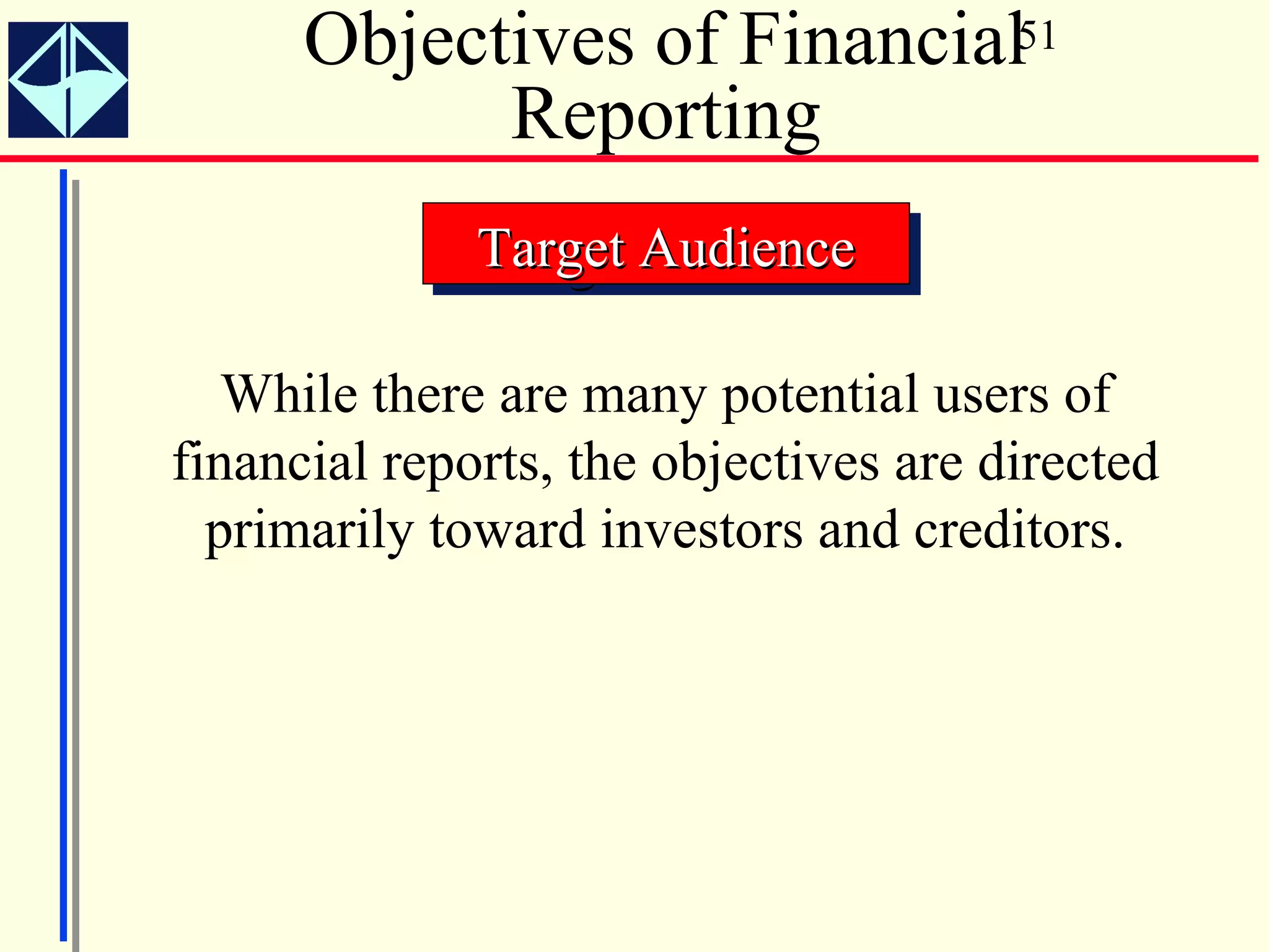 Objectives of Financial51
            Reporting
              Target Audience
              Target Audience

   While there are many potential users of
financial reports, the objectives are directed
  primarily toward investors and creditors.
 