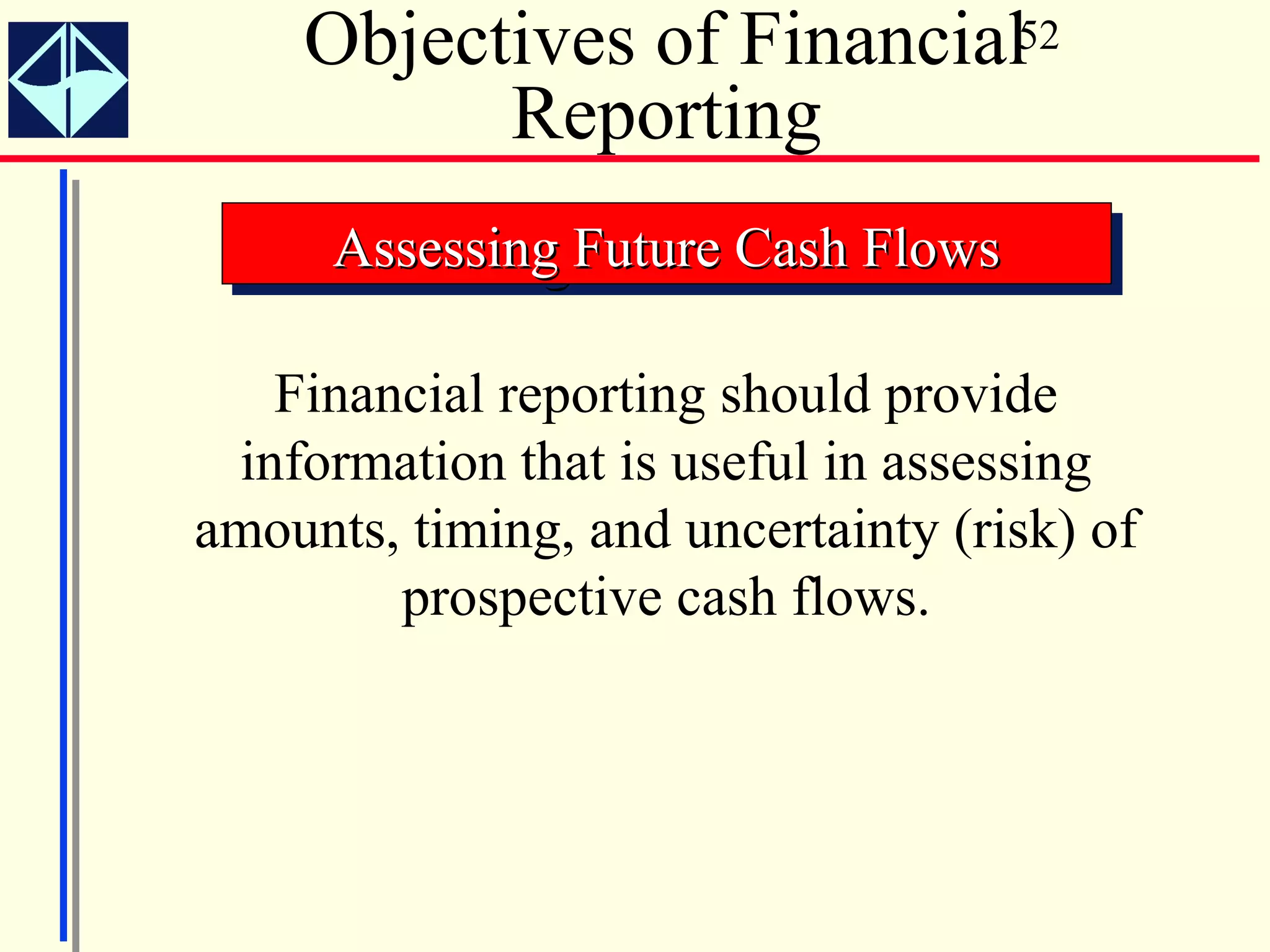 Objectives of Financial52
          Reporting
      Assessing Future Cash Flows
      Assessing Future Cash Flows

   Financial reporting should provide
 information that is useful in assessing
amounts, timing, and uncertainty (risk) of
        prospective cash flows.
 