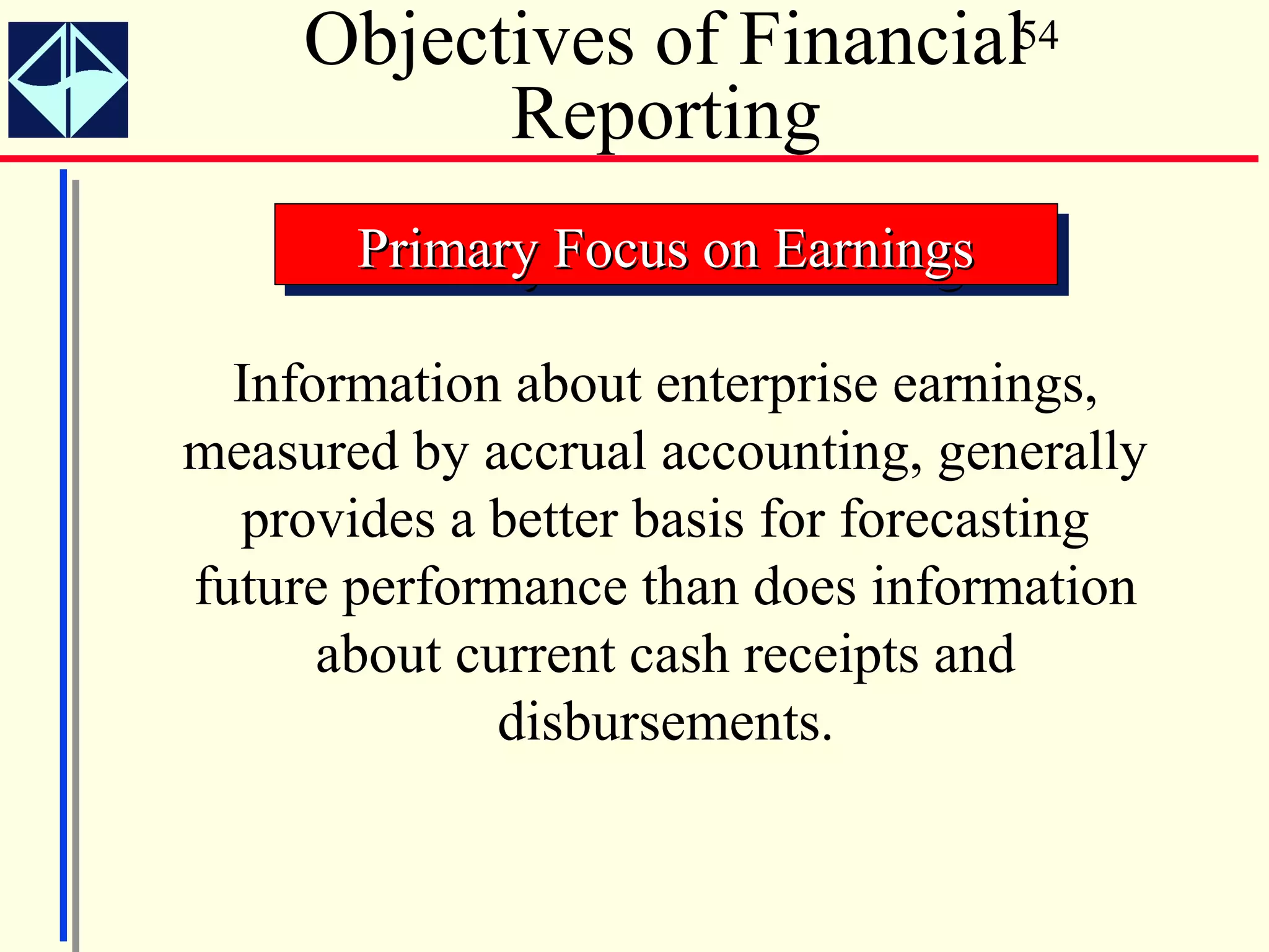 Objectives of Financial54
           Reporting
       Primary Focus on Earnings
       Primary Focus on Earnings

  Information about enterprise earnings,
measured by accrual accounting, generally
  provides a better basis for forecasting
future performance than does information
      about current cash receipts and
              disbursements.
 