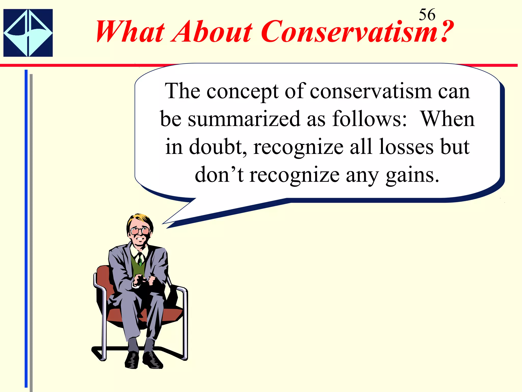 56
What About Conservatism?
    The concept of conservatism can
     The concept of conservatism can
    be summarized as follows: When
    be summarized as follows: When
    in doubt, recognize all losses but
     in doubt, recognize all losses but
        don’t recognize any gains.
        don’t recognize any gains.
 