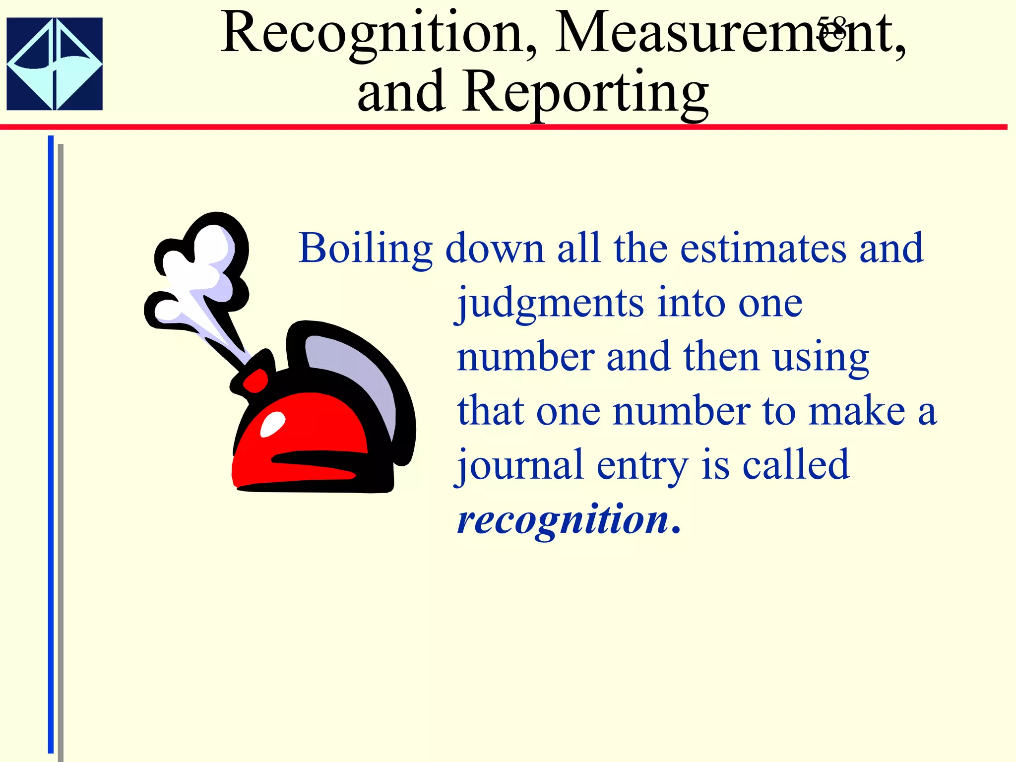 Recognition, Measurement,
                     58

    and Reporting

  Boiling down all the estimates and
           judgments into one
           number and then using
           that one number to make a
           journal entry is called
           recognition.
 