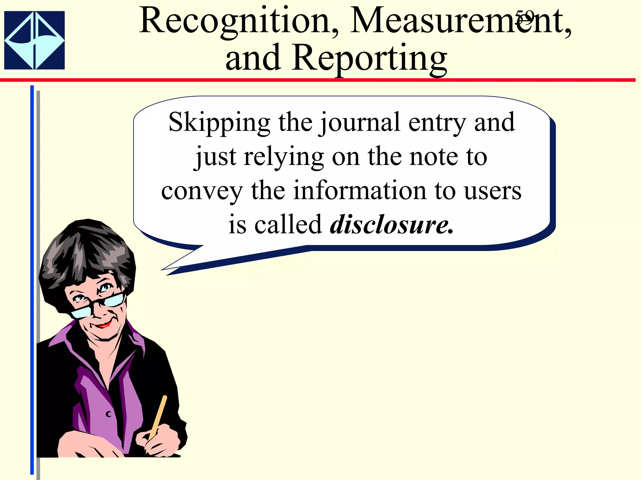 Recognition, Measurement,
                     59

    and Reporting
  Skipping the journal entry and
  Skipping the journal entry and
    just relying on the note to
     just relying on the note to
 convey the information to users
 convey the information to users
       is called disclosure.
        is called disclosure.
 
