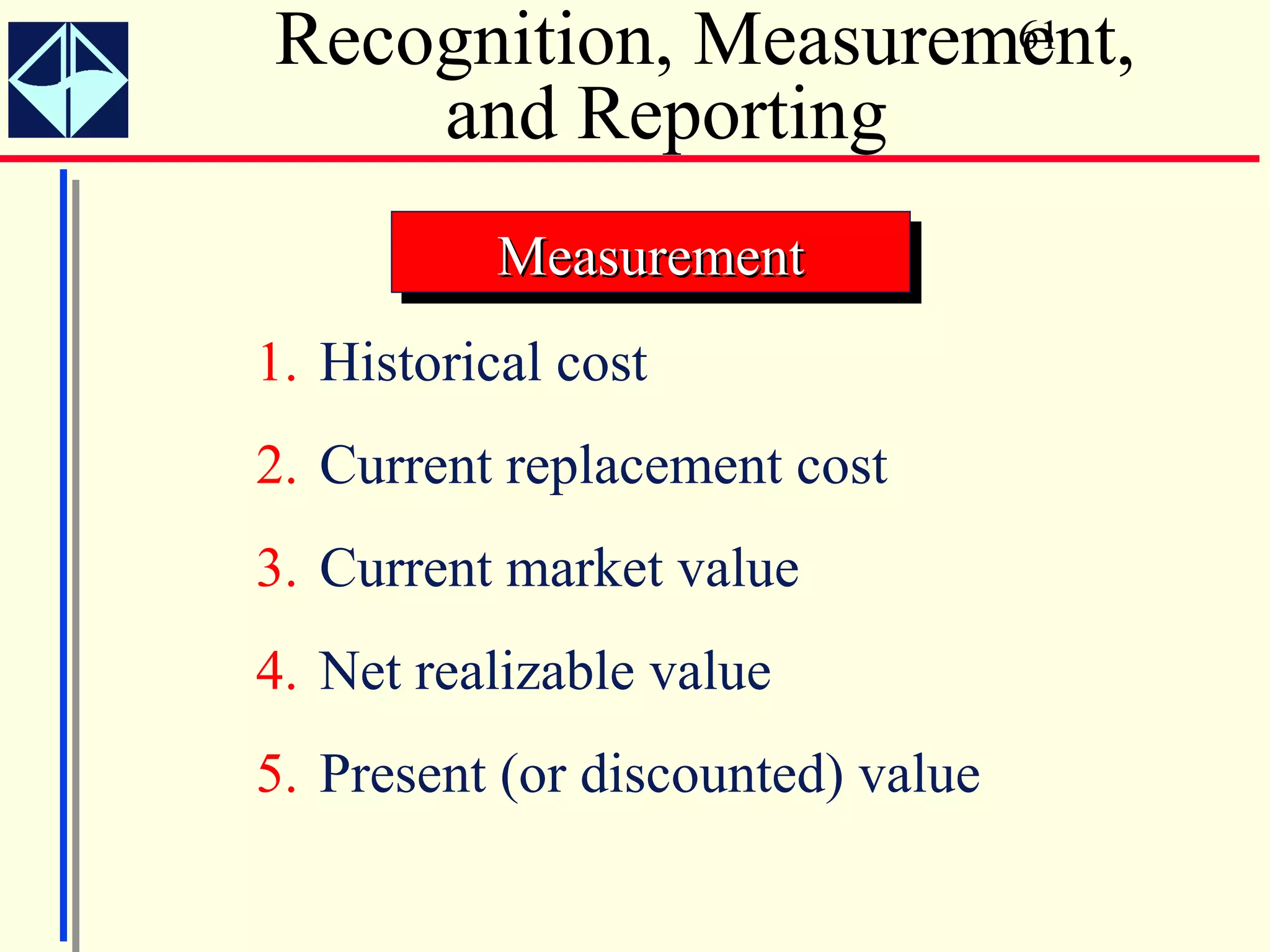 Recognition, Measurement,
                     61

    and Reporting
           Measurement
           Measurement
1. Historical cost
2. Current replacement cost
3. Current market value
4. Net realizable value
5. Present (or discounted) value
 