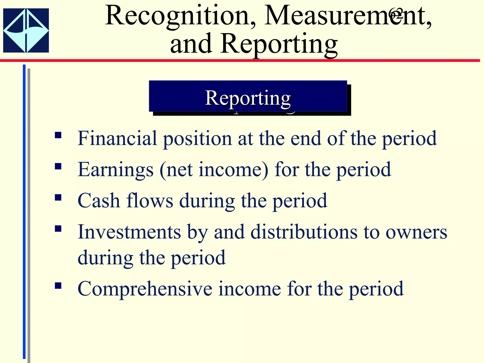 Recognition, Measurement,
                          62

         and Reporting
                 Reporting
                 Reporting
 Financial position at the end of the period
 Earnings (net income) for the period
 Cash flows during the period
 Investments by and distributions to owners
  during the period
 Comprehensive income for the period
 