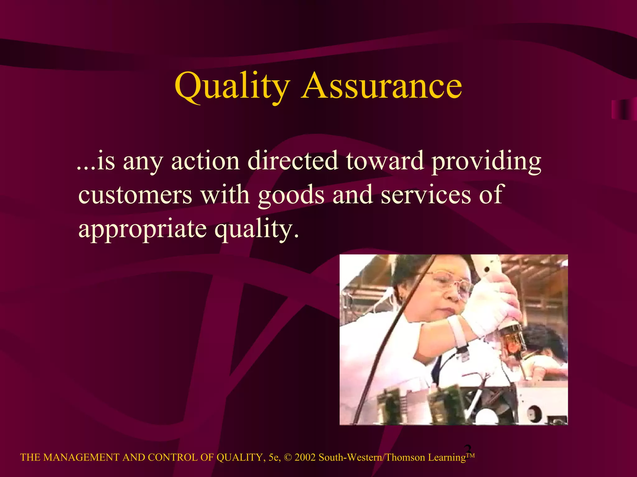 3THE MANAGEMENT AND CONTROL OF QUALITY, 5e, © 2002 South-Western/Thomson LearningTM
Quality Assurance
...is any action directed toward providing
customers with goods and services of
appropriate quality.
 