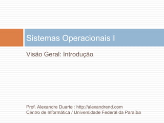 Visão Geral: Introdução
Sistemas Operacionais I
Prof. Alexandre Duarte : http://alexandrend.com
Centro de Informática / Universidade Federal da Paraíba
 