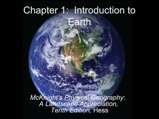 Chapter 1: Introduction to
Earth
McKnight’s Physical Geography:
A Landscape Appreciation,
Tenth Edition, Hess
 