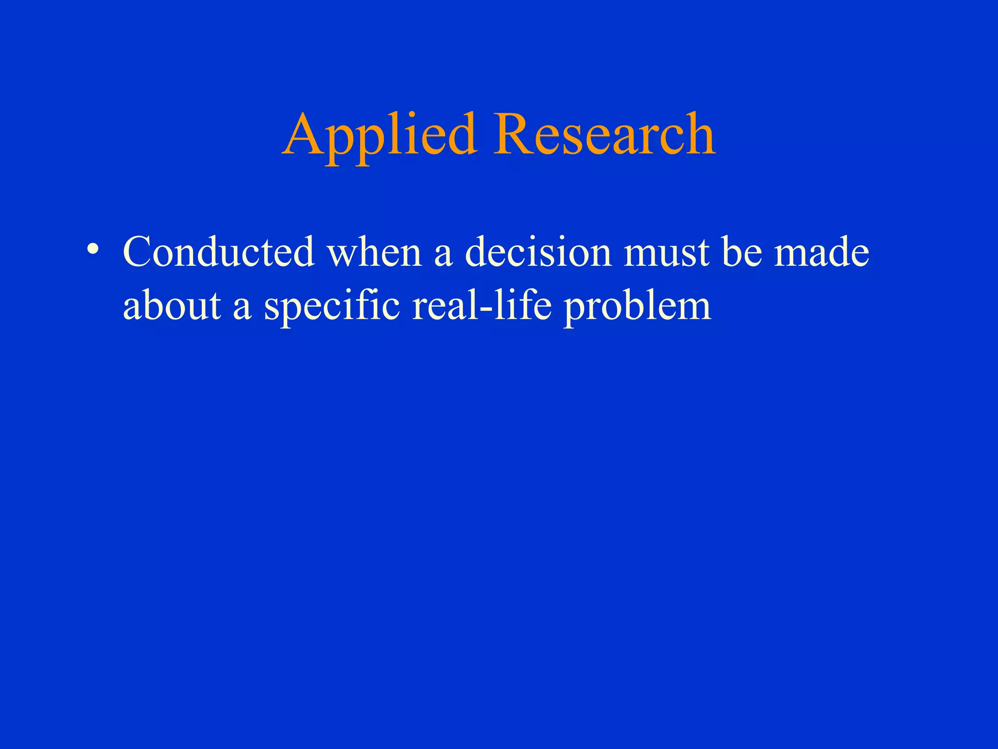 Applied Research
• Conducted when a decision must be made
about a specific real-life problem
 