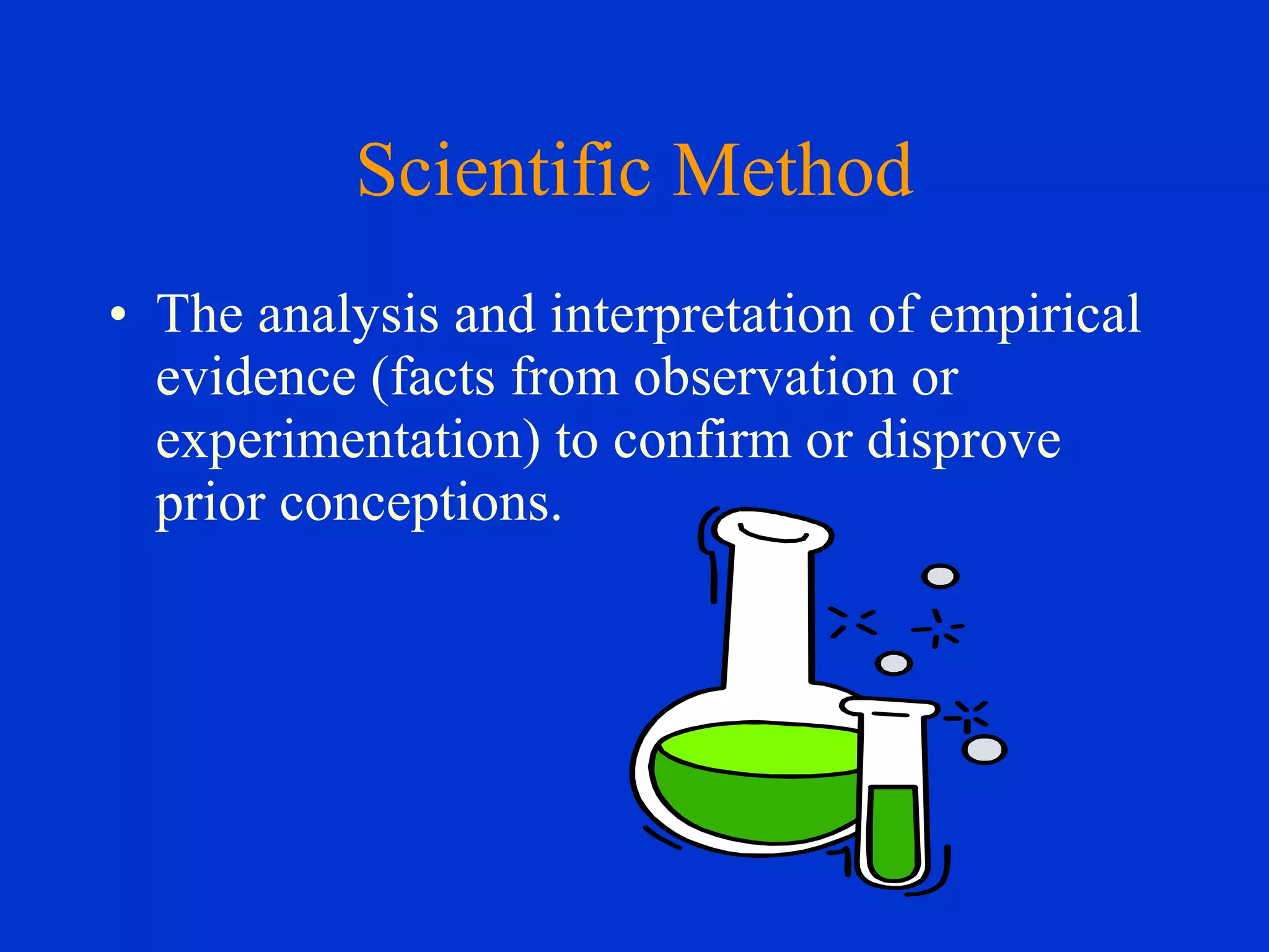 Scientific Method
• The analysis and interpretation of empirical
evidence (facts from observation or
experimentation) to confirm or disprove
prior conceptions.
 