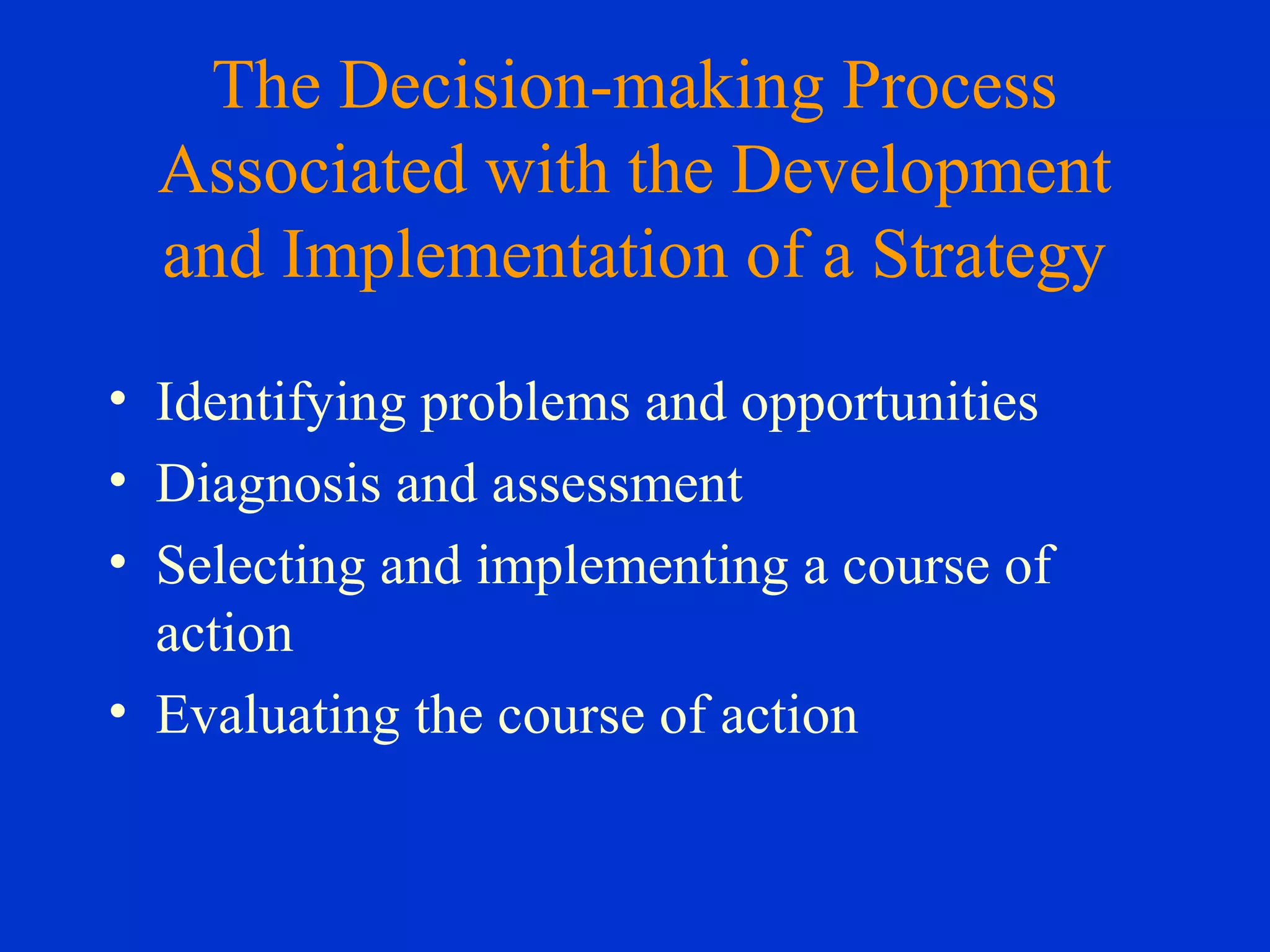 The Decision-making Process
Associated with the Development
and Implementation of a Strategy
• Identifying problems and opportunities
• Diagnosis and assessment
• Selecting and implementing a course of
action
• Evaluating the course of action
 