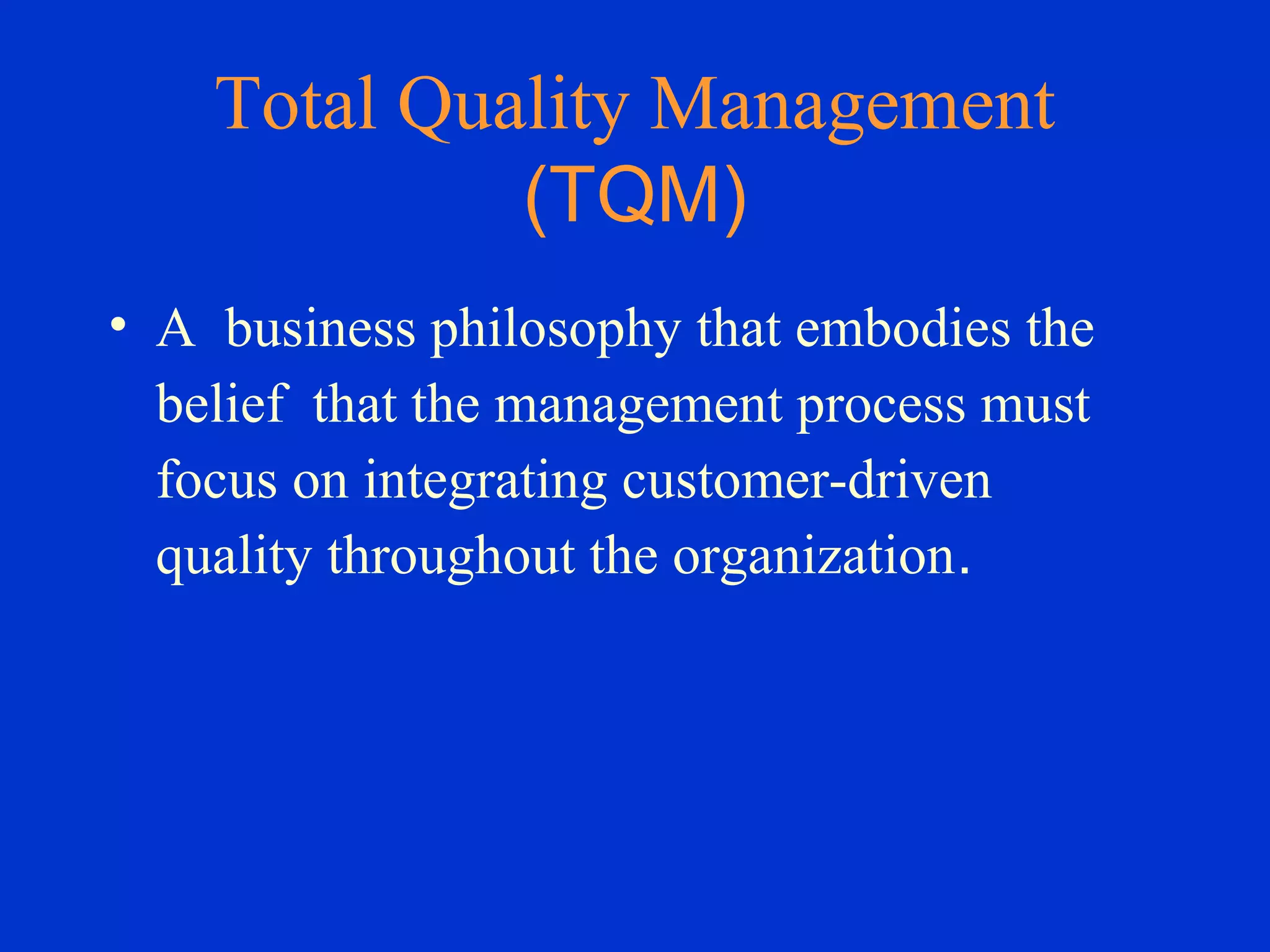 Total Quality Management
(TQM)
• A business philosophy that embodies the
belief that the management process must
focus on integrating customer-driven
quality throughout the organization.
 