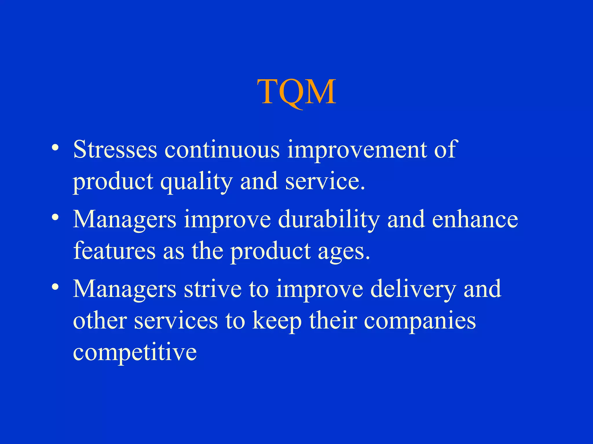 TQM
• Stresses continuous improvement of
product quality and service.
• Managers improve durability and enhance
features as the product ages.
• Managers strive to improve delivery and
other services to keep their companies
competitive
 