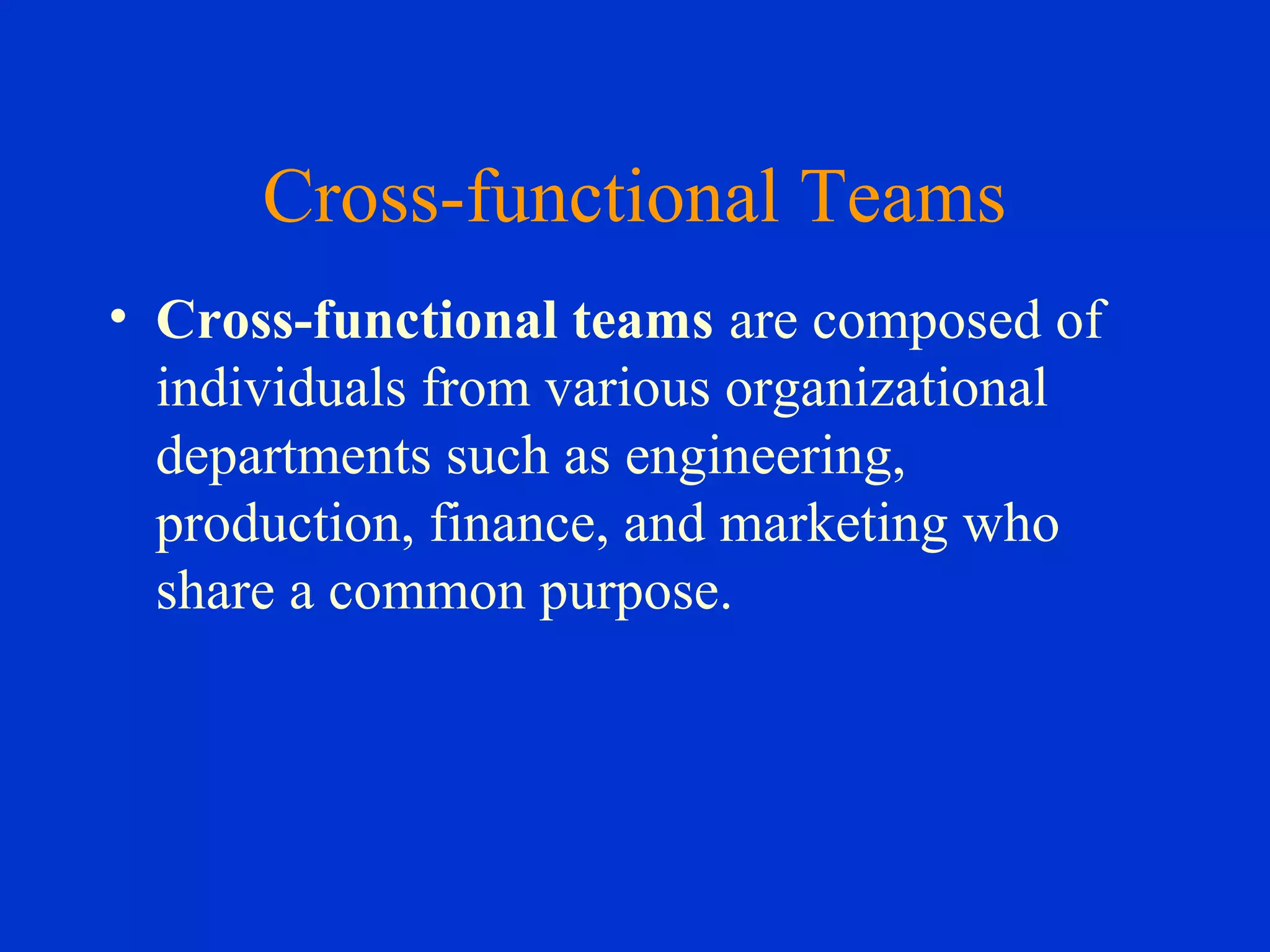 Cross-functional Teams
• Cross-functional teams are composed of
individuals from various organizational
departments such as engineering,
production, finance, and marketing who
share a common purpose.
 