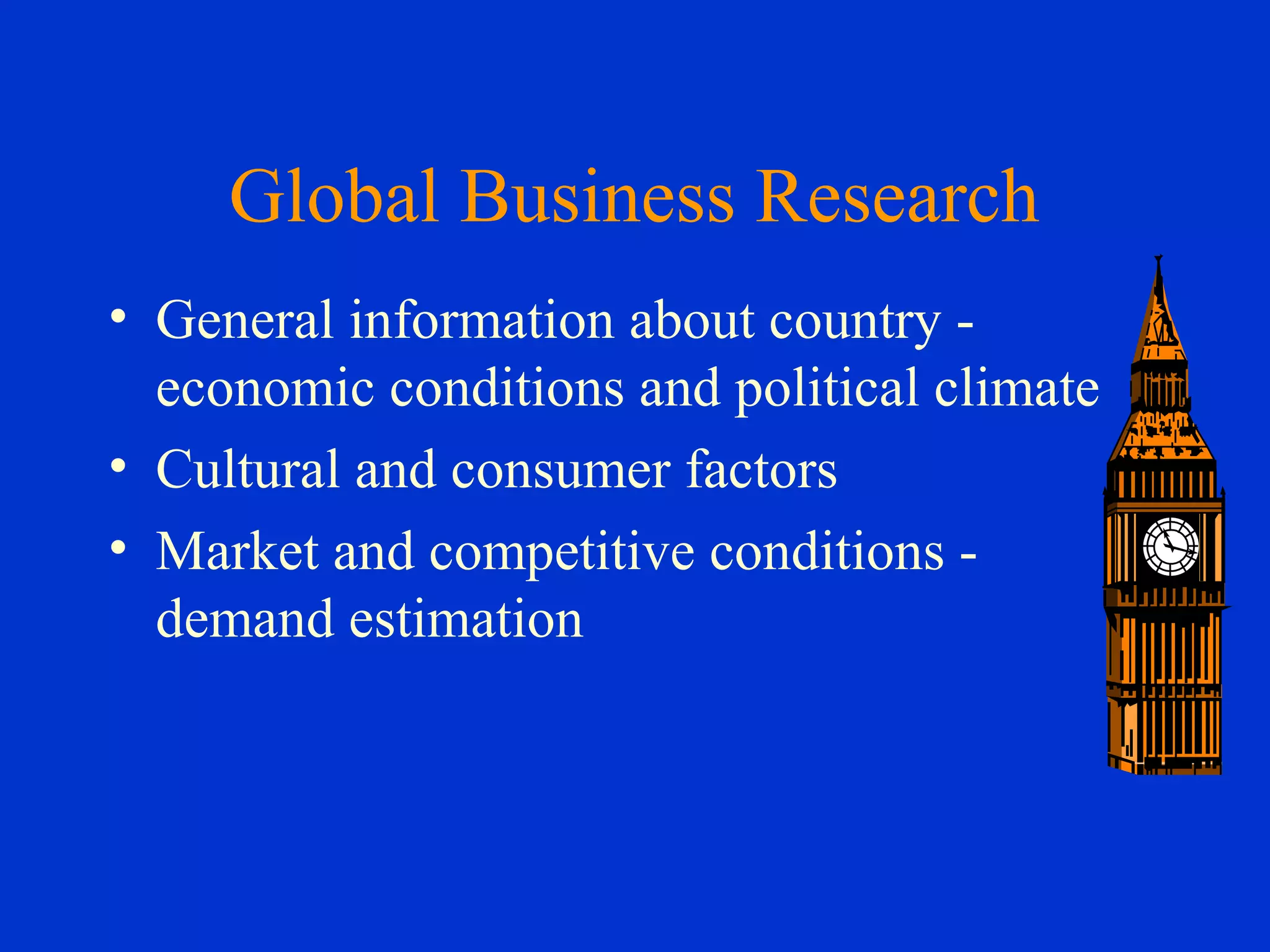 Global Business Research
• General information about country -
economic conditions and political climate
• Cultural and consumer factors
• Market and competitive conditions -
demand estimation
 