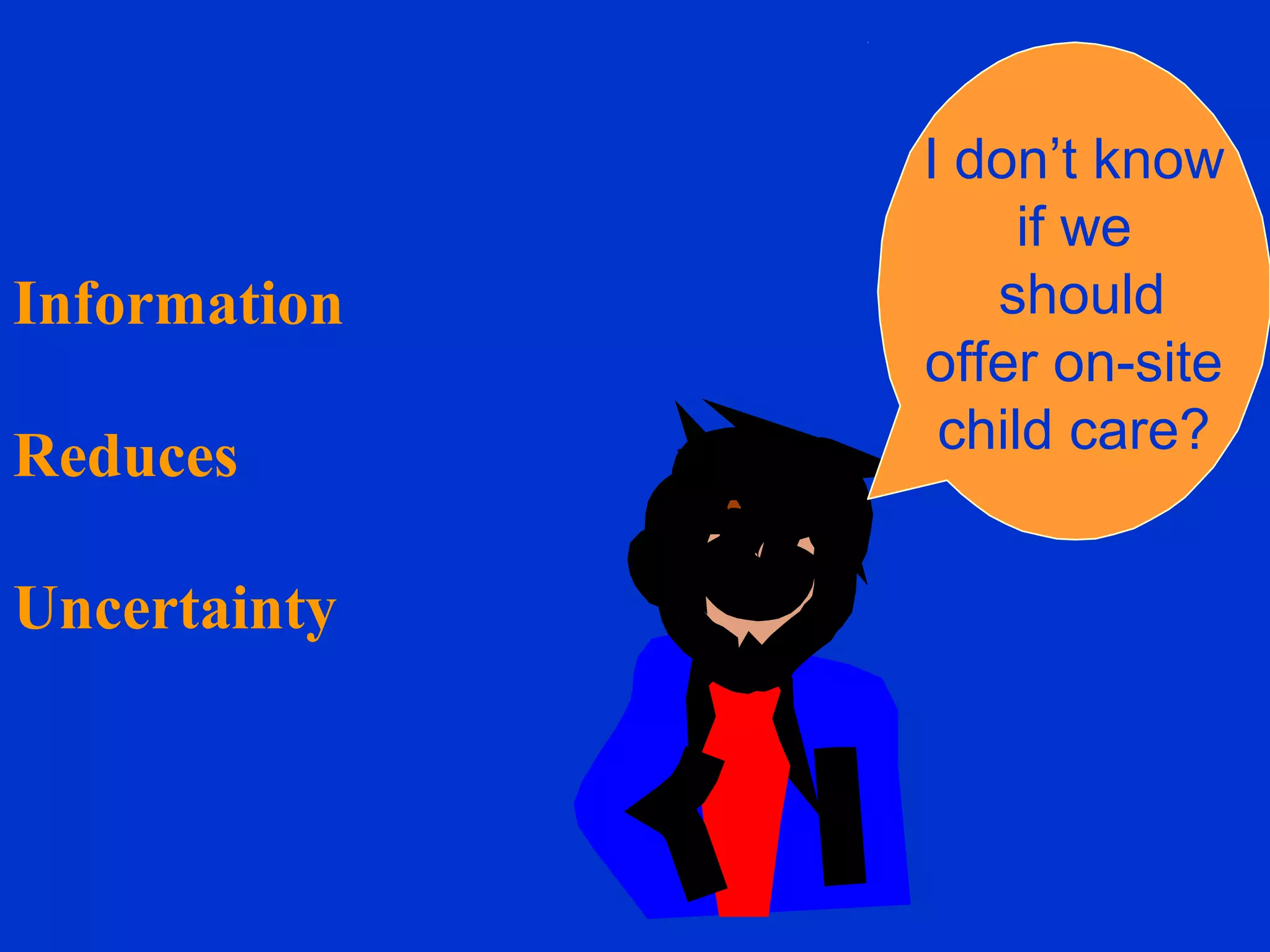 Information
Reduces
Uncertainty
I don’t know
if we
should
offer on-site
child care?
 