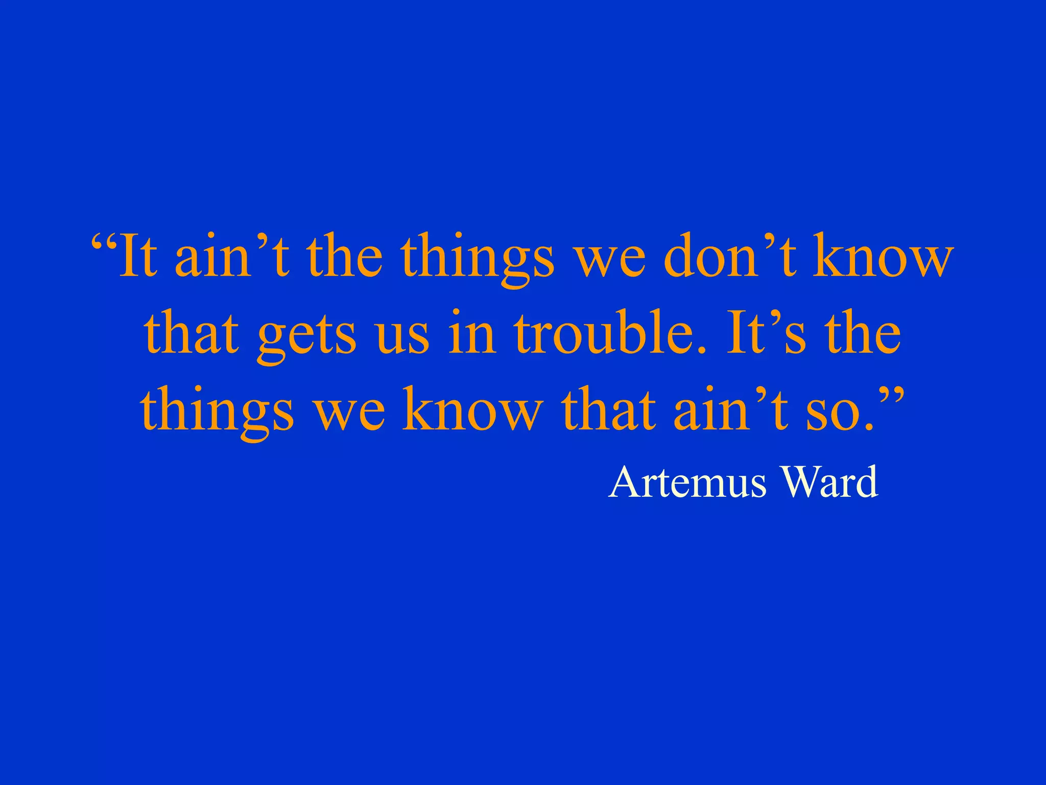 “It ain’t the things we don’t know
that gets us in trouble. It’s the
things we know that ain’t so.”
Artemus Ward
 