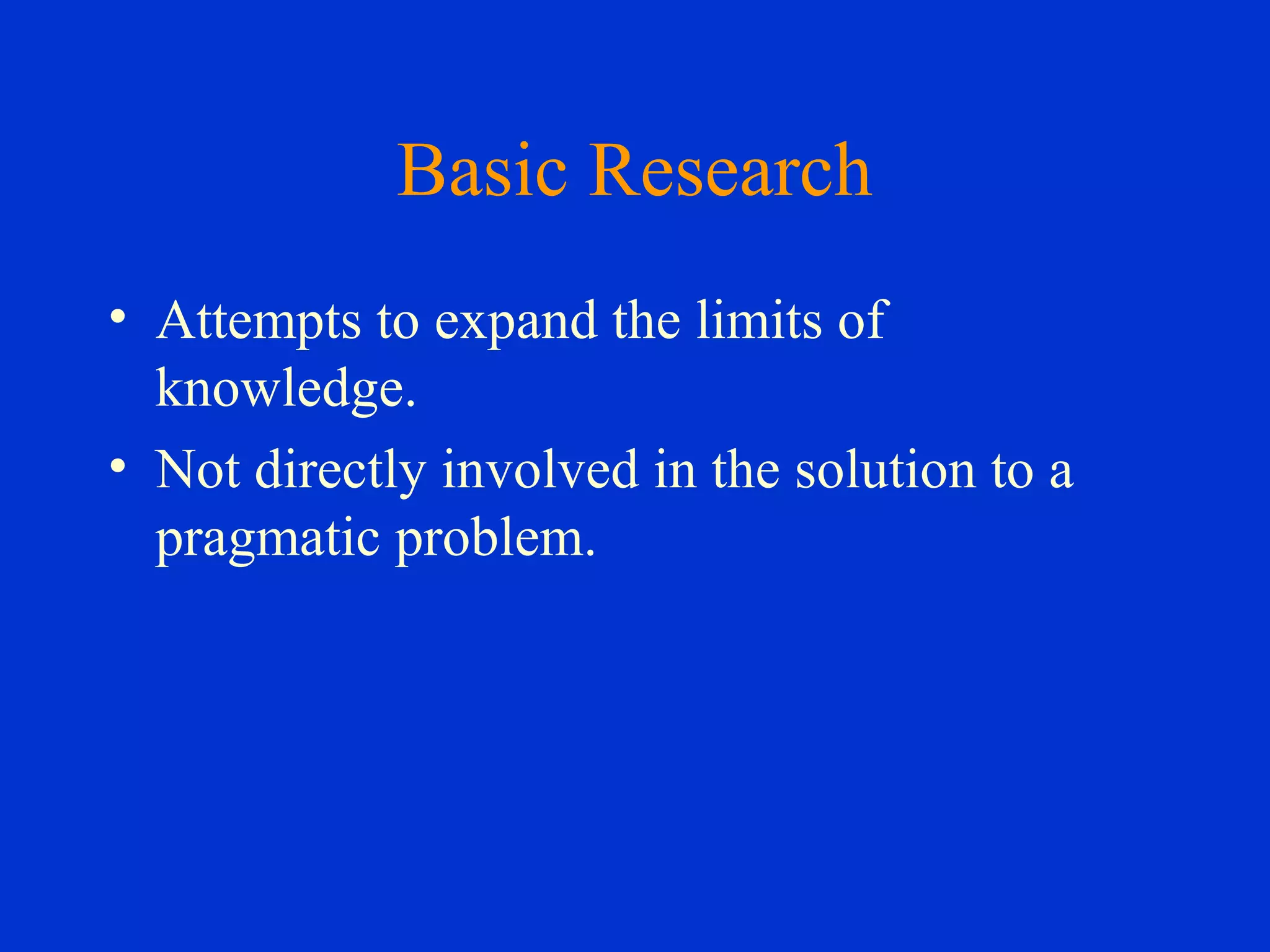Basic Research
• Attempts to expand the limits of
knowledge.
• Not directly involved in the solution to a
pragmatic problem.
 