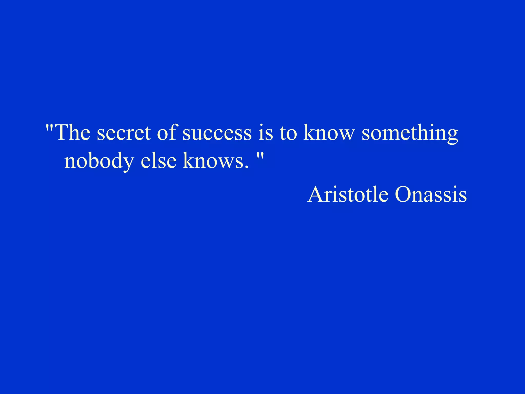 "The secret of success is to know something
nobody else knows. "
Aristotle Onassis
 