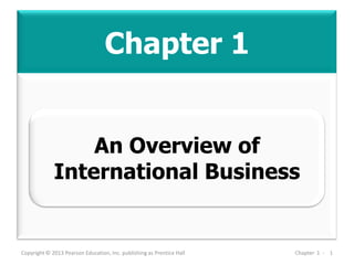 Chapter 1
Copyright © 2013 Pearson Education, Inc. publishing as Prentice Hall Chapter 1 - 1
An Overview of
International Business
 