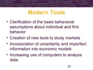 Modern Tools
• Clarification of the basic behavioral
assumptions about individual and firm
behavior
• Creation of new tools to study markets
• Incorporation of uncertainty and imperfect
information into economic models
• Increasing use of computers to analyze
data
28

 
