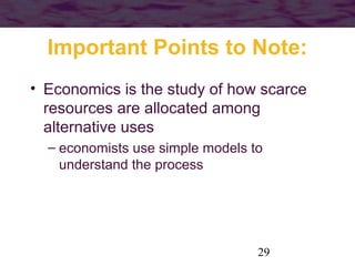 Important Points to Note:
• Economics is the study of how scarce
resources are allocated among
alternative uses
– economists use simple models to
understand the process

29

 