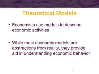 Theoretical Models
• Economists use models to describe
economic activities
• While most economic models are
abstractions from reality, they provide
aid in understanding economic behavior

3

 