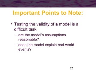 Important Points to Note:
• Testing the validity of a model is a
difficult task
– are the model’s assumptions
reasonable?
– does the model explain real-world
events?

32

 