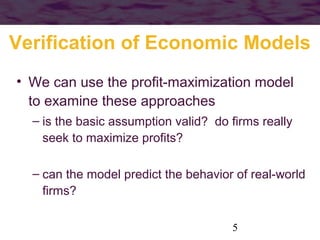 Verification of Economic Models
• We can use the profit-maximization model
to examine these approaches
– is the basic assumption valid? do firms really
seek to maximize profits?
– can the model predict the behavior of real-world
firms?
5

 