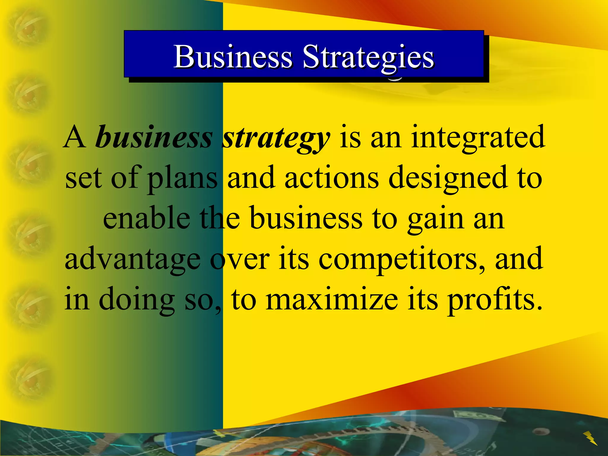 Business StrategiesBusiness StrategiesBusiness StrategiesBusiness Strategies
A business strategy is an integrated
set of plans and actions designed to
enable the business to gain an
advantage over its competitors, and
in doing so, to maximize its profits.
 