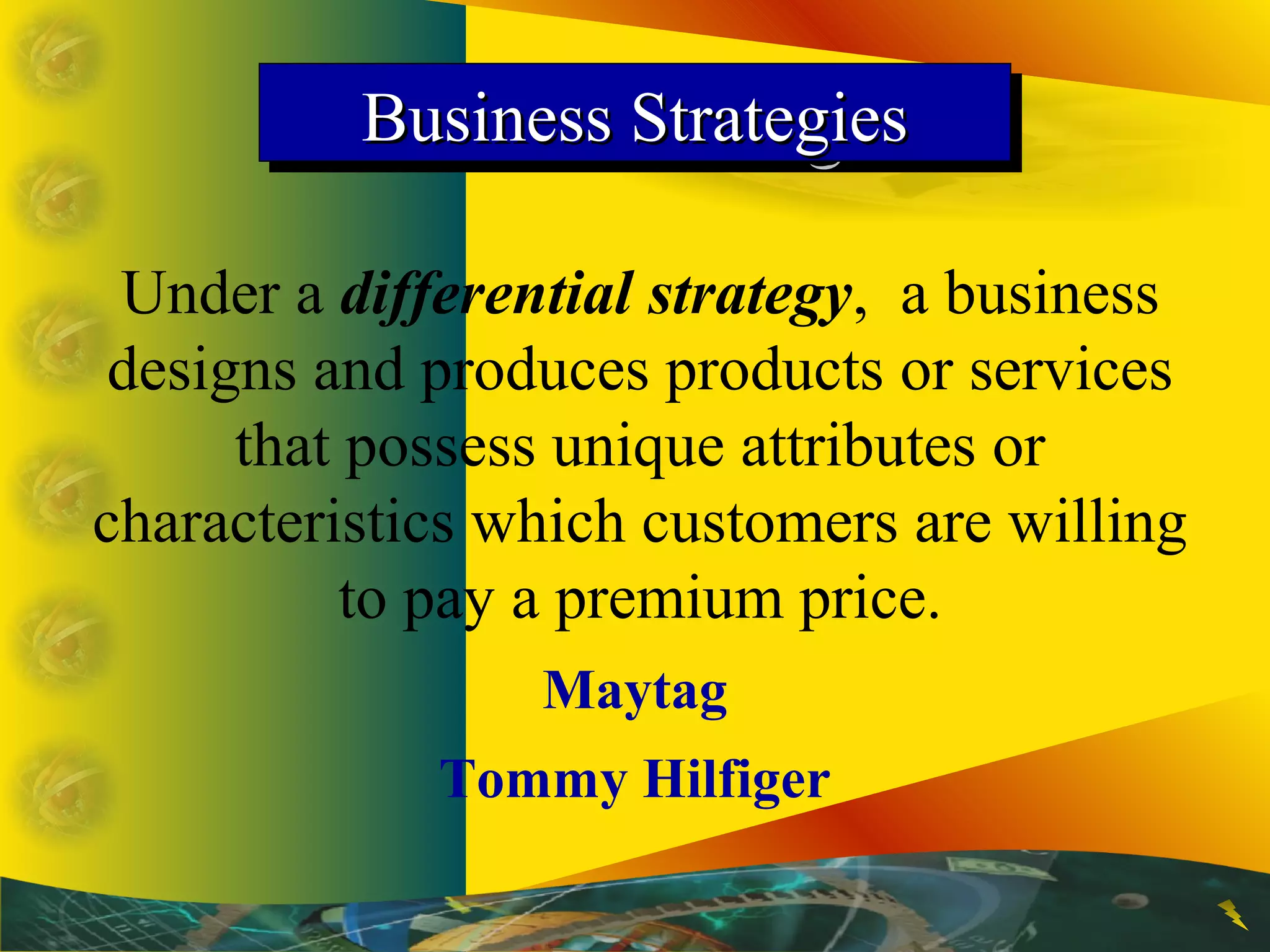 Business StrategiesBusiness StrategiesBusiness StrategiesBusiness Strategies
Under a differential strategy, a business
designs and produces products or services
that possess unique attributes or
characteristics which customers are willing
to pay a premium price.
Maytag
Tommy Hilfiger
 