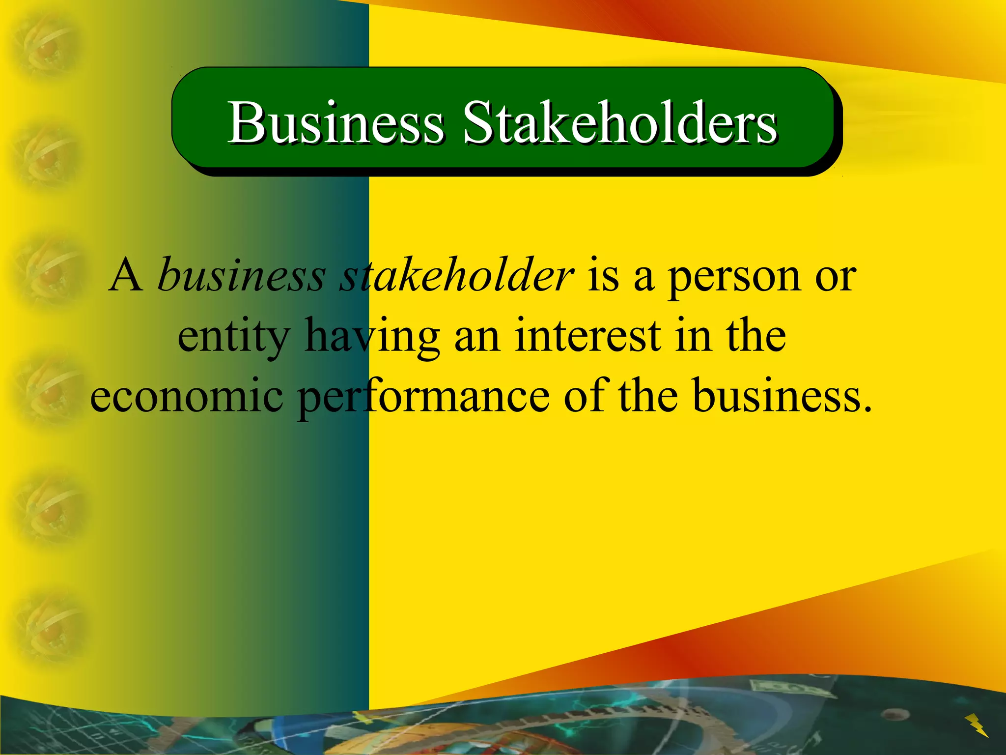 A business stakeholder is a person or
entity having an interest in the
economic performance of the business.
Business StakeholdersBusiness StakeholdersBusiness StakeholdersBusiness Stakeholders
 