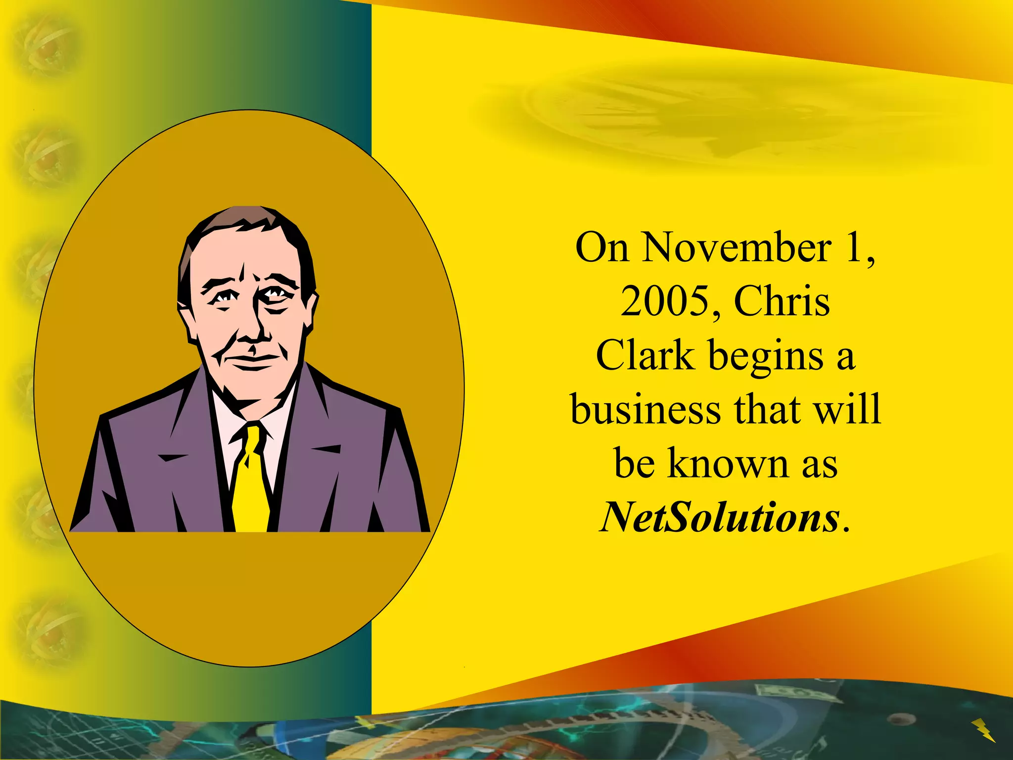 On November 1,
2005, Chris
Clark begins a
business that will
be known as
NetSolutions.
 