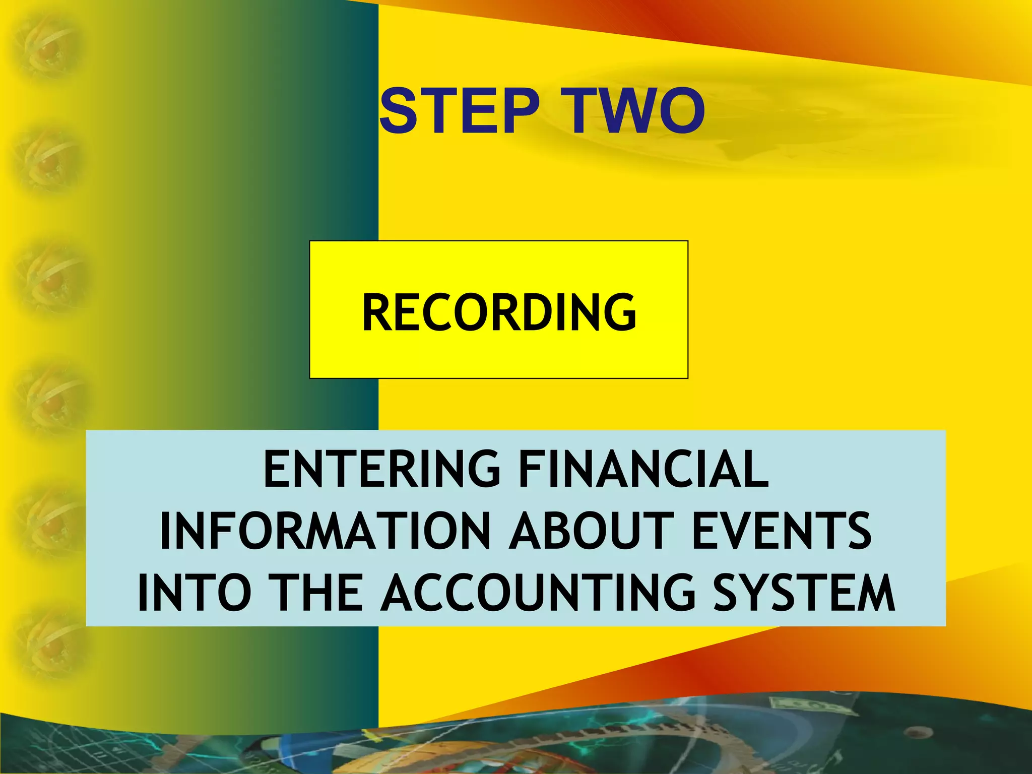 STEP TWO
ENTERING FINANCIAL
INFORMATION ABOUT EVENTS
INTO THE ACCOUNTING SYSTEM
RECORDING
 
