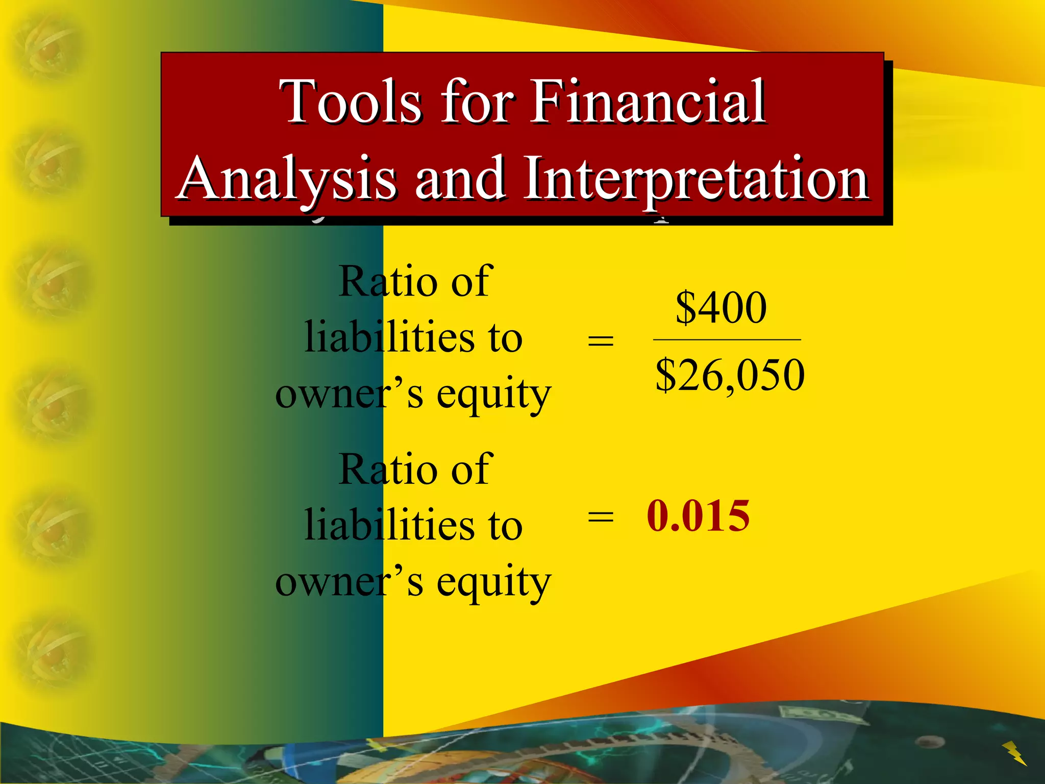 Ratio of
liabilities to
owner’s equity
=
$400
$26,050
Tools for FinancialTools for Financial
Analysis and InterpretationAnalysis and Interpretation
Tools for FinancialTools for Financial
Analysis and InterpretationAnalysis and Interpretation
= 0.015
Ratio of
liabilities to
owner’s equity
 