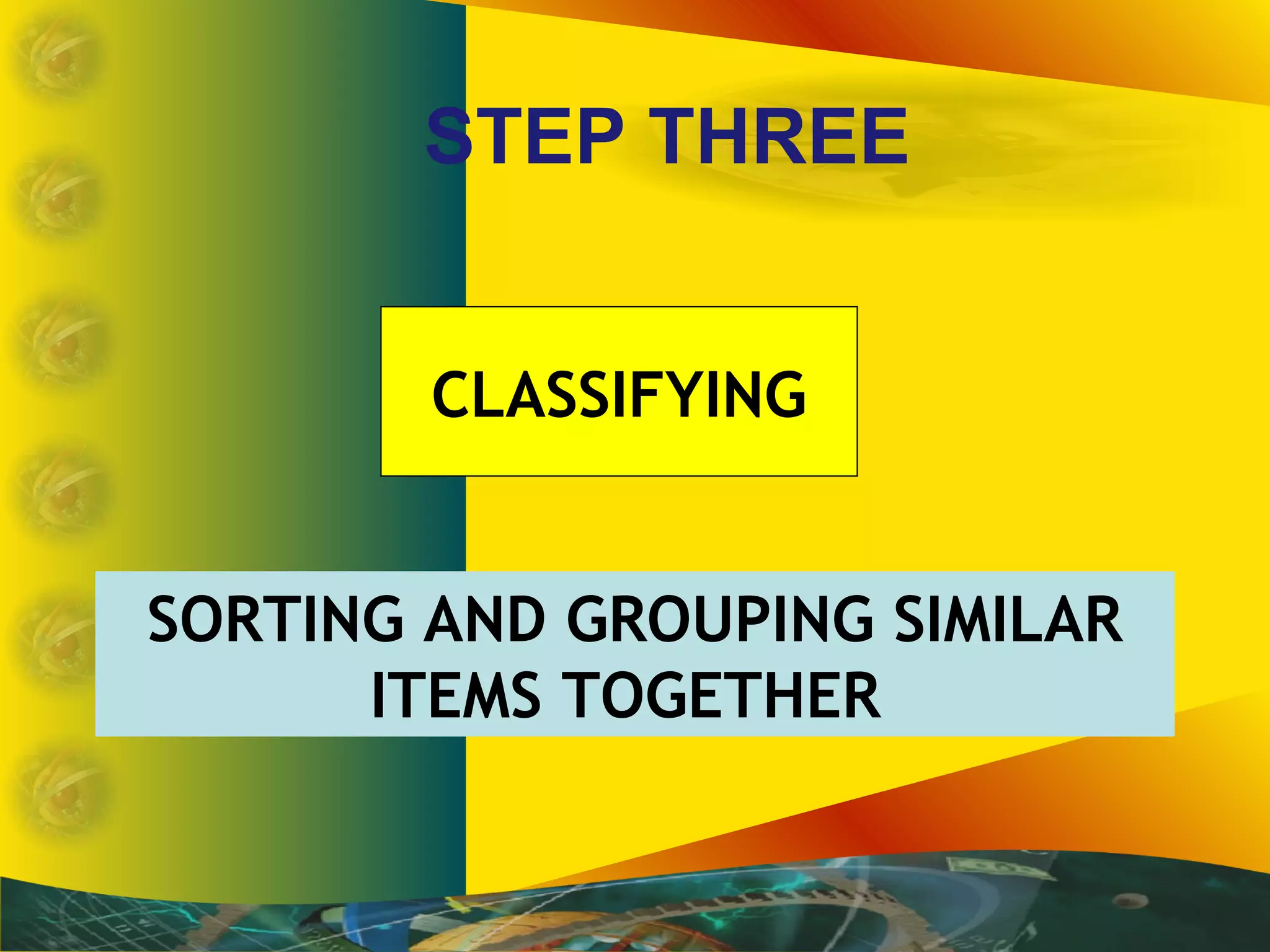 STEP THREE
SORTING AND GROUPING SIMILAR
ITEMS TOGETHER
CLASSIFYING
 