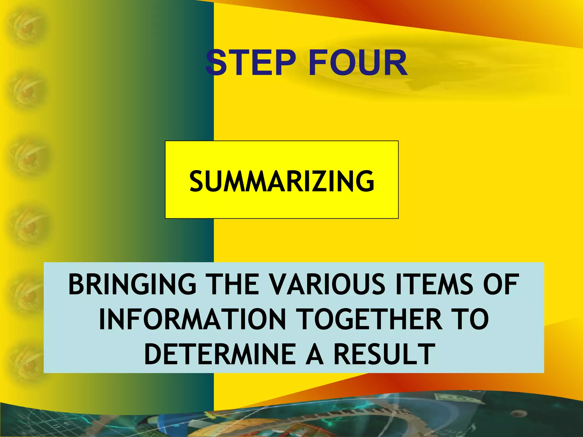 STEP FOUR
BRINGING THE VARIOUS ITEMS OF
INFORMATION TOGETHER TO
DETERMINE A RESULT
SUMMARIZING
 