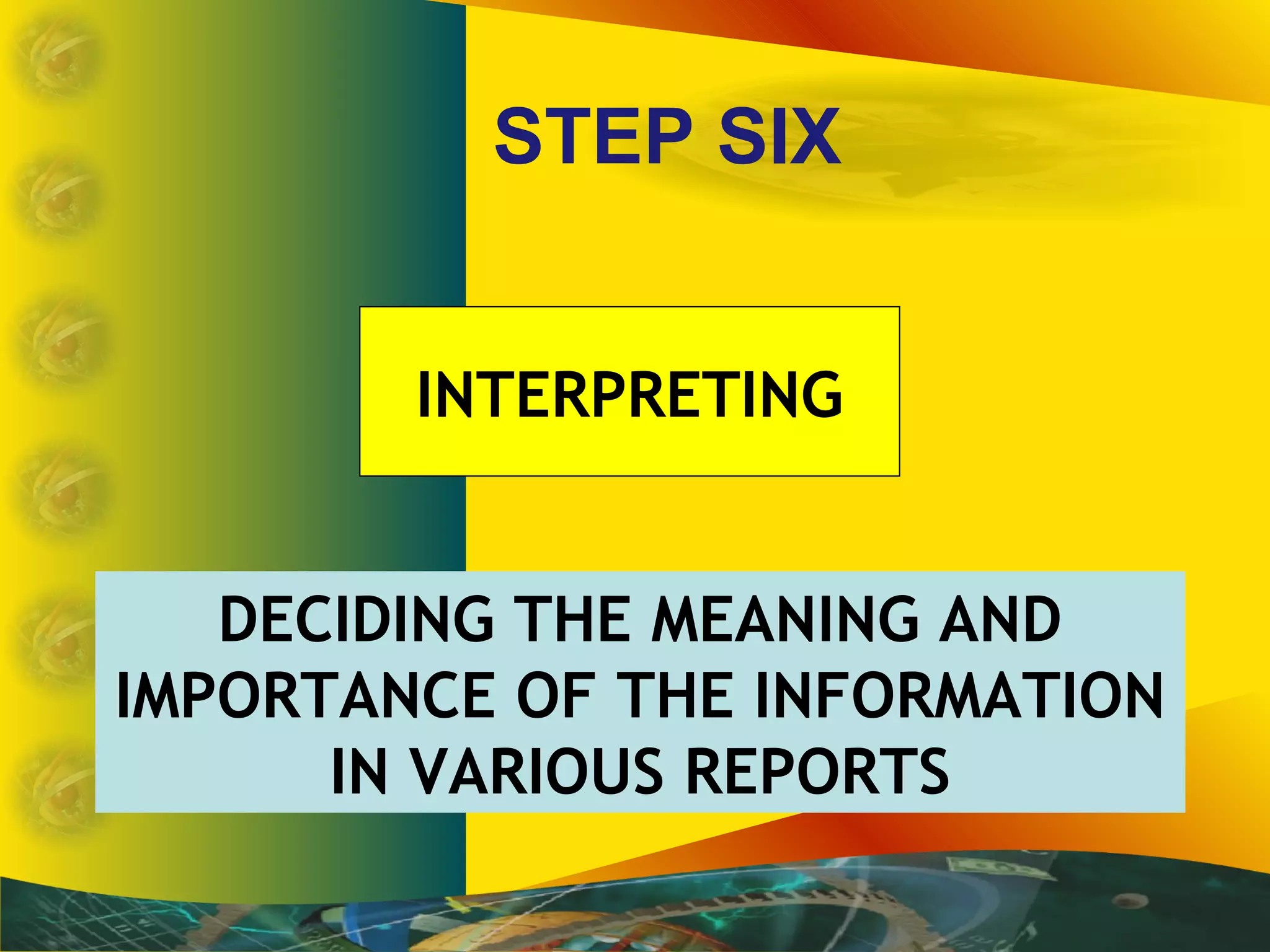STEP SIX
DECIDING THE MEANING AND
IMPORTANCE OF THE INFORMATION
IN VARIOUS REPORTS
INTERPRETING
 