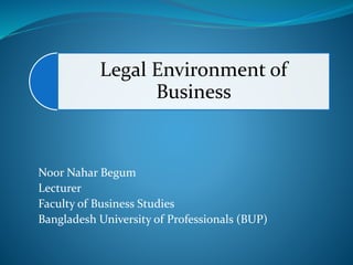 Legal Environment of
Business
Noor Nahar Begum
Lecturer
Faculty of Business Studies
Bangladesh University of Professionals (BUP)
 