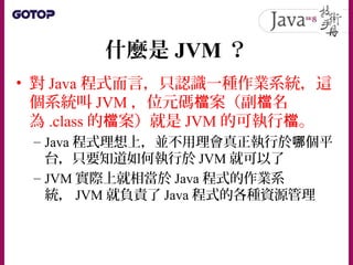 區分 JRE 與 JDK
• 廠商必須根據相關的 JSR 標準文件，將標準
程式庫實作出來
• 如此你撰寫的第一個 Java 程式，在
Sun 、 IBM 、 Apache 等廠商實作的 JVM 上
運行時，引用如 System 這些標準 AP...