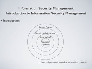 • Introduction
• Layers of personnel around an information resources
Operator
-System-
Security Staff
Security Administrator
System Owner
Information Security Management
Introduction to Information Security Management
 