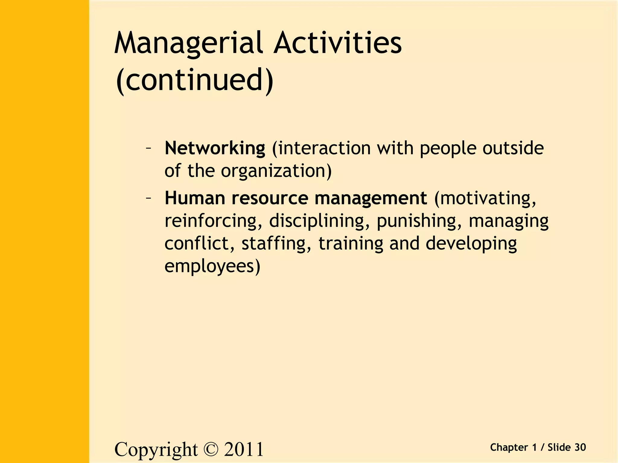 Copyright © 2011 
Pearson Canada Inc. 
Chapter 1 / Slide 30 
Managerial Activities 
(continued) 
– Networking (interaction with people outside 
of the organization) 
– Human resource management (motivating, 
reinforcing, disciplining, punishing, managing 
conflict, staffing, training and developing 
employees) 
 