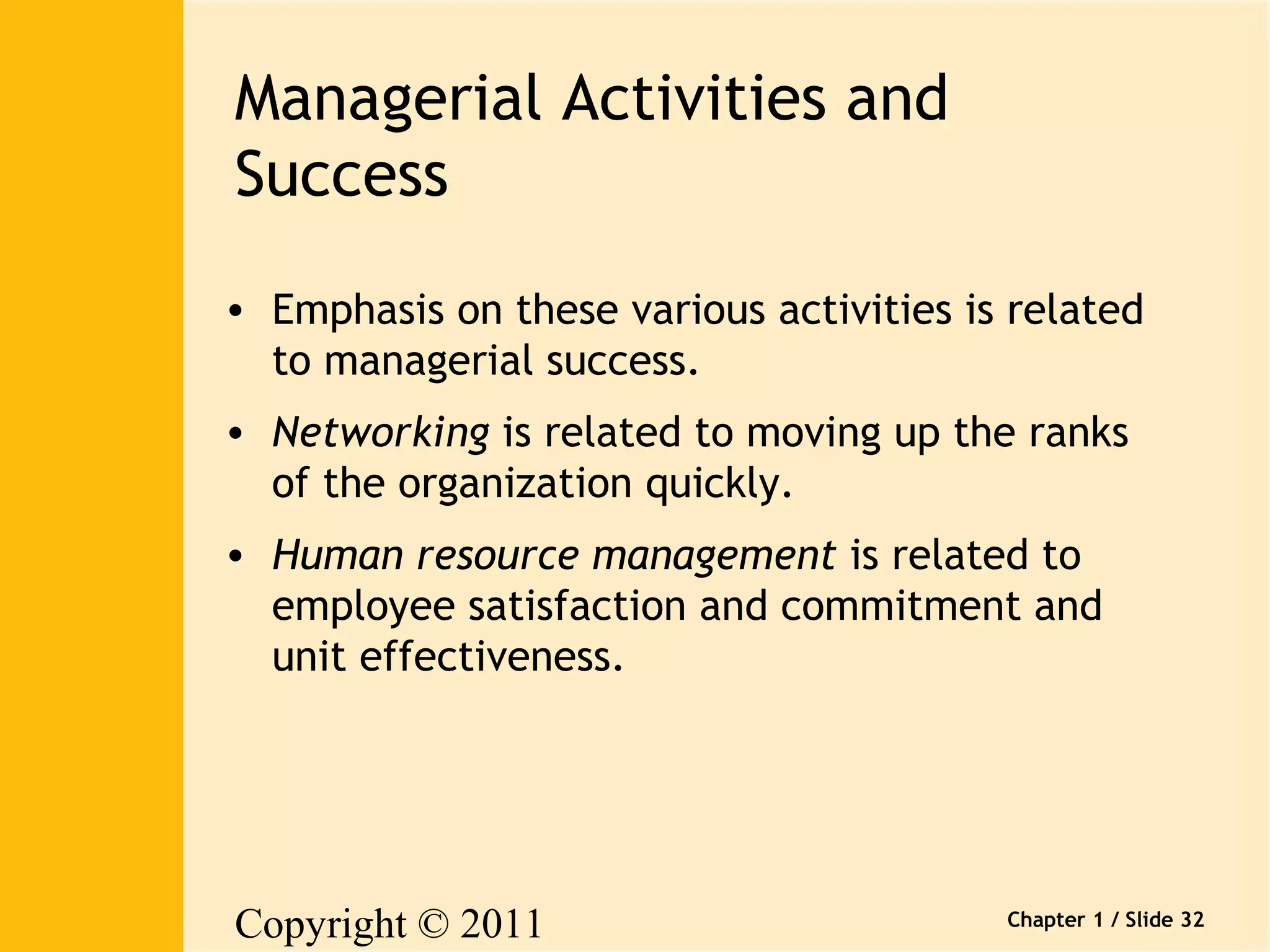 Copyright © 2011 
Pearson Canada Inc. 
Chapter 1 / Slide 32 
Managerial Activities and 
Success 
• Emphasis on these various activities is related 
to managerial success. 
• Networking is related to moving up the ranks 
of the organization quickly. 
• Human resource management is related to 
employee satisfaction and commitment and 
unit effectiveness. 
 