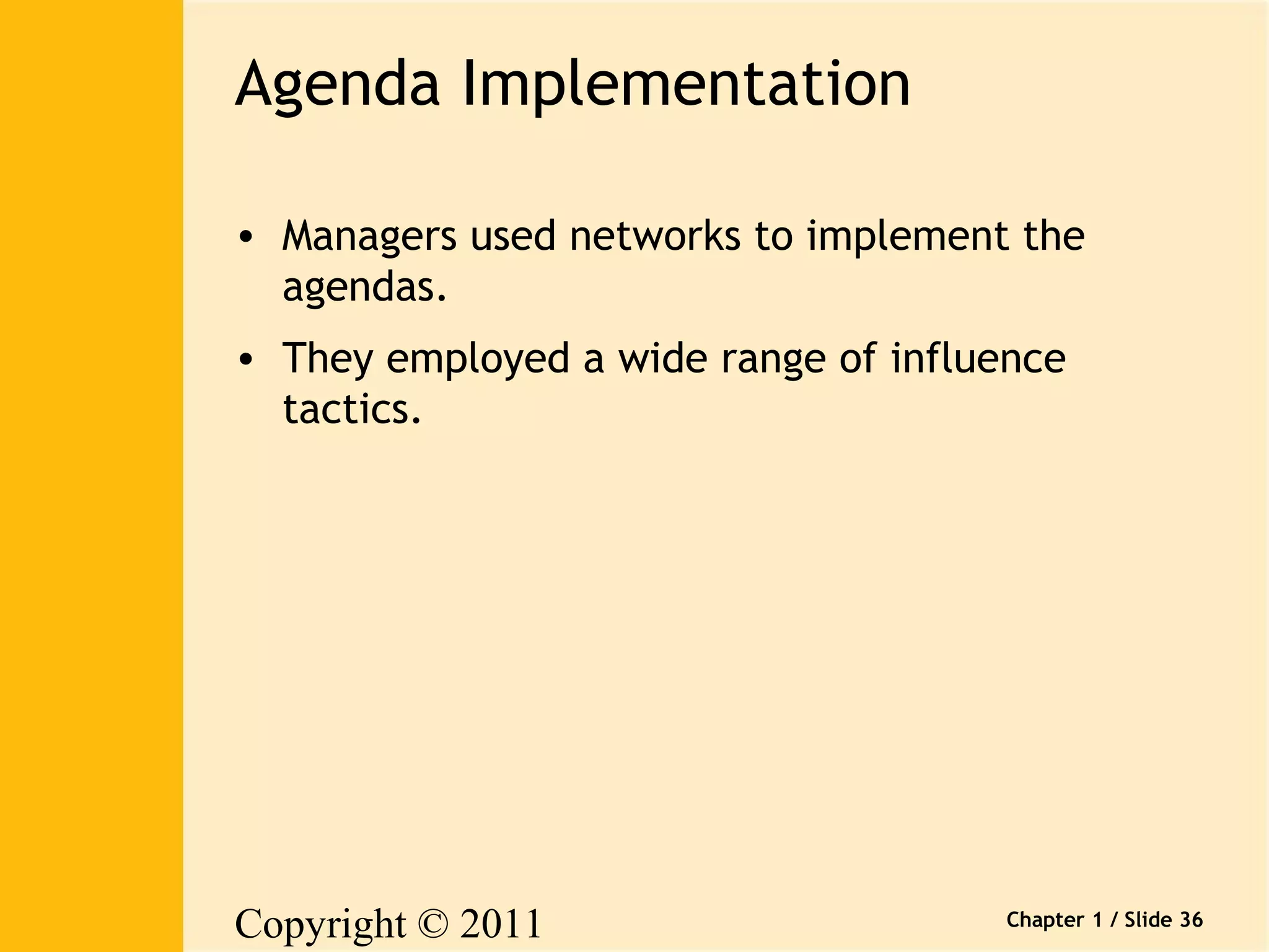 Copyright © 2011 
Pearson Canada Inc. 
Chapter 1 / Slide 36 
Agenda Implementation 
• Managers used networks to implement the 
agendas. 
• They employed a wide range of influence 
tactics. 
 